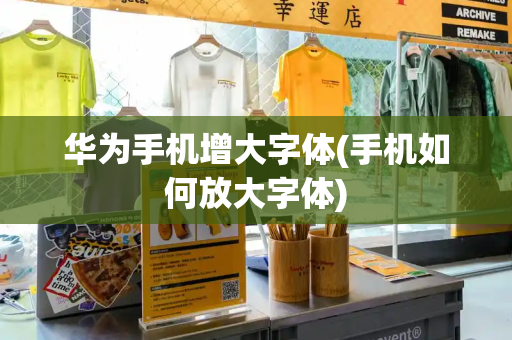 华为手机增大字体(手机如何放大字体)
