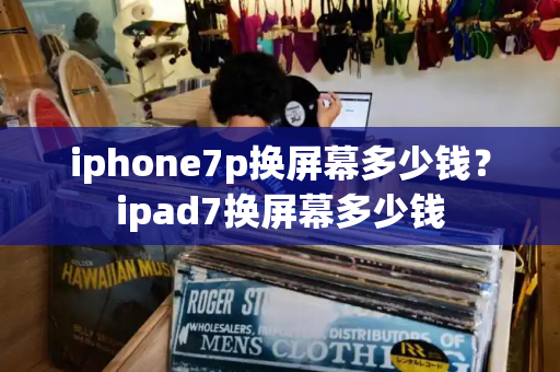 iphone7p换屏幕多少钱？ipad7换屏幕多少钱-第1张图片-星选测评