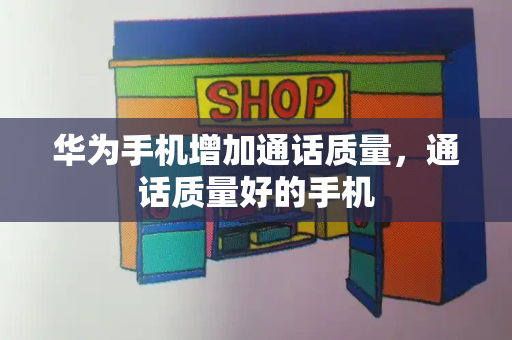 华为手机增加通话质量，通话质量好的手机-第1张图片-星选测评