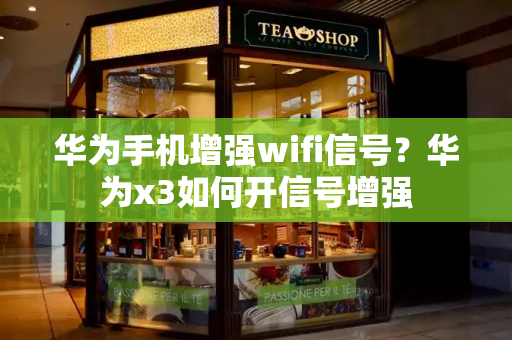 华为手机增强wifi信号？华为x3如何开信号增强-第1张图片-星选测评