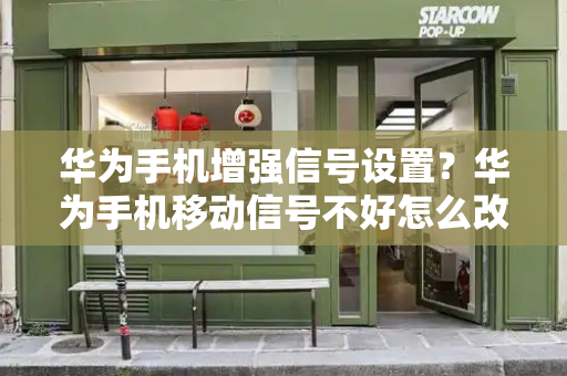 华为手机增强信号设置？华为手机移动信号不好怎么改善-第1张图片-星选测评