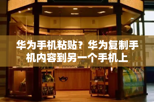 华为手机粘贴？华为复制手机内容到另一个手机上-第1张图片-星选测评