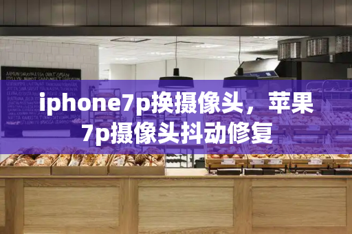 iphone7p换摄像头，苹果7p摄像头抖动修复