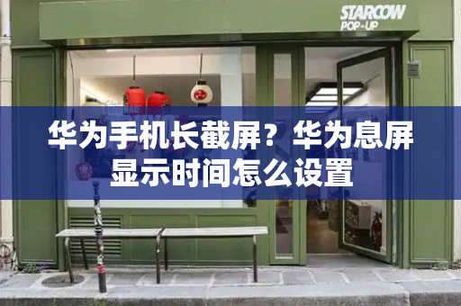 华为手机长截屏？华为息屏显示时间怎么设置