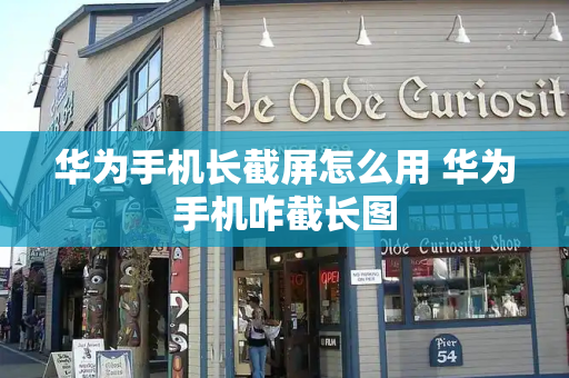 华为手机长截屏怎么用 华为手机咋截长图