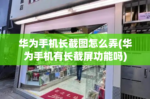 华为手机长截图怎么弄(华为手机有长截屏功能吗)