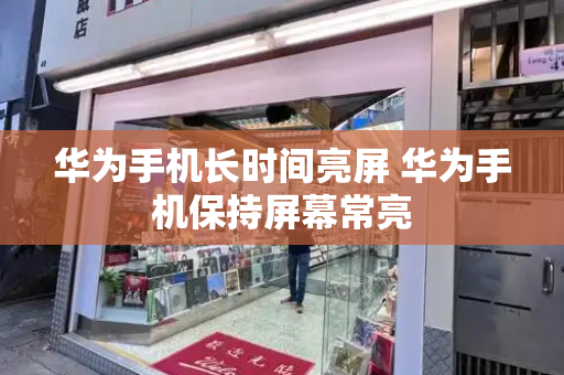 华为手机长时间亮屏 华为手机保持屏幕常亮