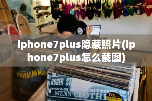 iphone7plus隐藏照片(iphone7plus怎么截图)