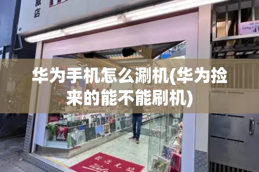 华为手机怎么涮机(华为捡来的能不能刷机)-第1张图片-星选测评