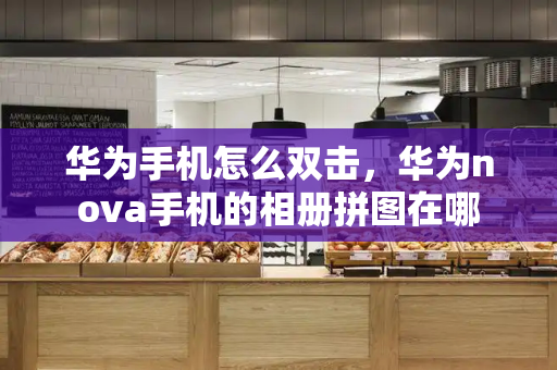 华为手机怎么双击，华为nova手机的相册拼图在哪-第1张图片-星选测评