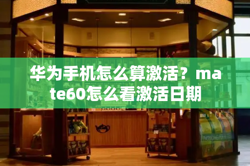 华为手机怎么算激活？mate60怎么看激活日期-第1张图片-星选测评