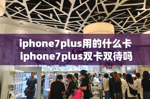iphone7plus用的什么卡 iphone7plus双卡双待吗-第1张图片-星选测评