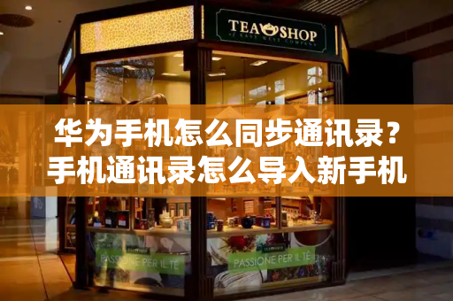 华为手机怎么同步通讯录？手机通讯录怎么导入新手机