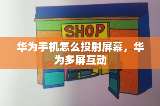 华为手机怎么投射屏幕，华为多屏互动
