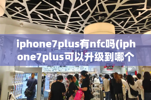 iphone7plus有nfc吗(iphone7plus可以升级到哪个版本)-第1张图片-星选测评