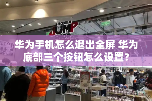 华为手机怎么退出全屏 华为底部三个按钮怎么设置？-第1张图片-星选测评
