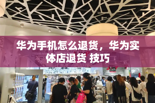 华为手机怎么退货，华为实体店退货 技巧-第1张图片-星选测评