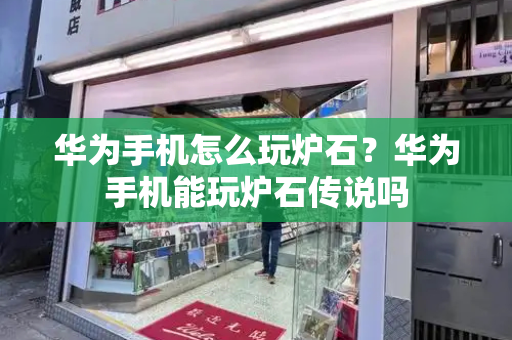 华为手机怎么玩炉石？华为手机能玩炉石传说吗