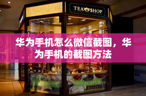 华为手机怎么微信截图，华为手机的截图方法-第1张图片-星选测评
