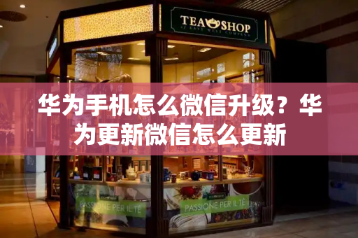 华为手机怎么微信升级？华为更新微信怎么更新-第1张图片-星选测评