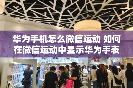 华为手机怎么微信运动 如何在微信运动中显示华为手表