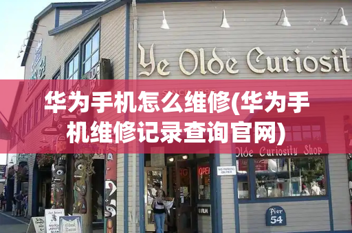 华为手机怎么维修(华为手机维修记录查询官网)