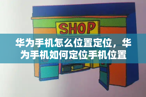 华为手机怎么位置定位，华为手机如何定位手机位置-第1张图片-星选测评