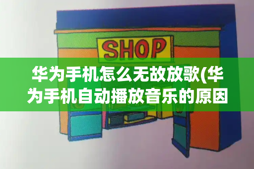 华为手机怎么无故放歌(华为手机自动播放音乐的原因)