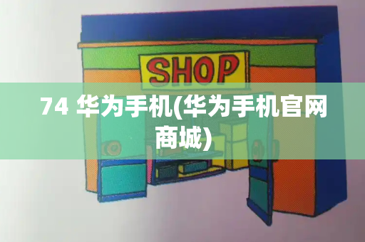 74 华为手机(华为手机官网商城)