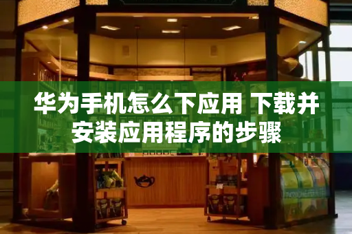 华为手机怎么下应用 下载并安装应用程序的步骤