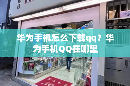 华为手机怎么下载qq？华为手机QQ在哪里