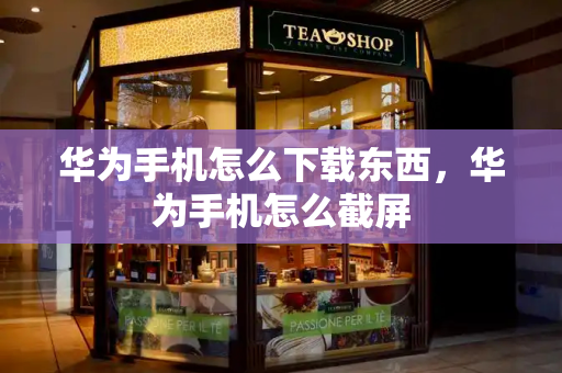 华为手机怎么下载东西，华为手机怎么截屏