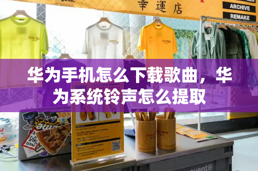 华为手机怎么下载歌曲，华为系统铃声怎么提取