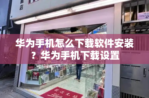 华为手机怎么下载软件安装？华为手机下载设置-第1张图片-星选测评