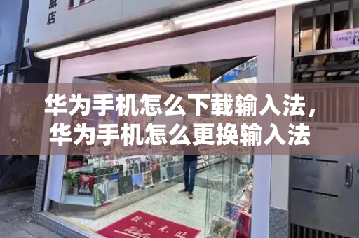 华为手机怎么下载输入法，华为手机怎么更换输入法