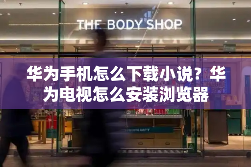 华为手机怎么下载小说？华为电视怎么安装浏览器