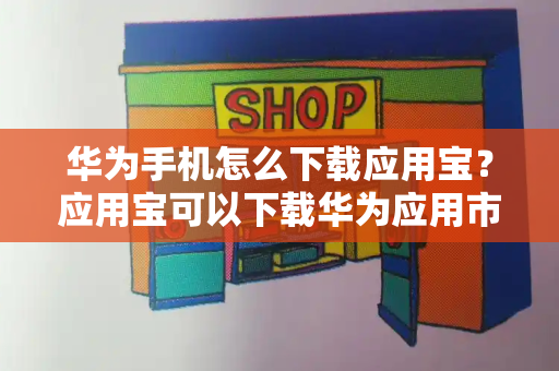 华为手机怎么下载应用宝？应用宝可以下载华为应用市场吗-第1张图片-星选测评