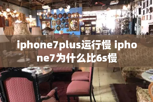 iphone7plus运行慢 iphone7为什么比6s慢