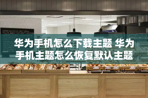 华为手机怎么下载主题 华为手机主题怎么恢复默认主题