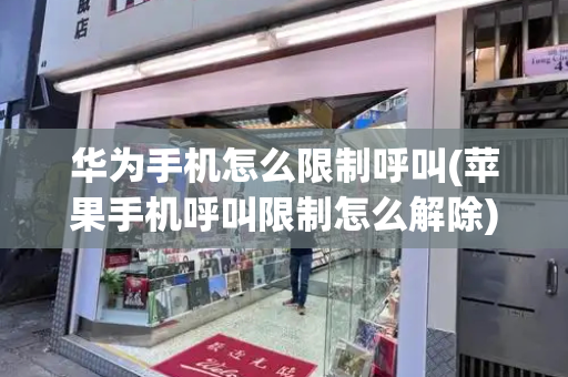 华为手机怎么限制呼叫(苹果手机呼叫限制怎么解除)