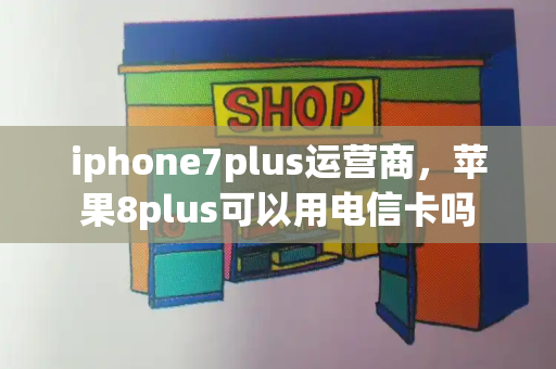 iphone7plus运营商，苹果8plus可以用电信卡吗