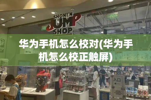 华为手机怎么校对(华为手机怎么校正触屏)