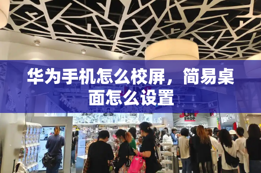 华为手机怎么校屏，简易桌面怎么设置-第1张图片-星选测评