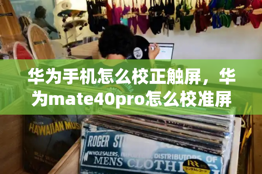 华为手机怎么校正触屏，华为mate40pro怎么校准屏幕