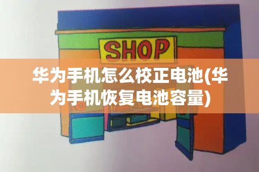 华为手机怎么校正电池(华为手机恢复电池容量)