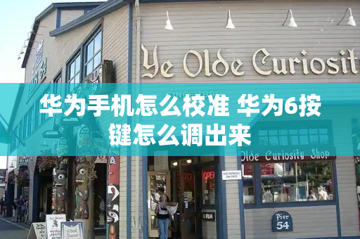 华为手机怎么校准 华为6按键怎么调出来