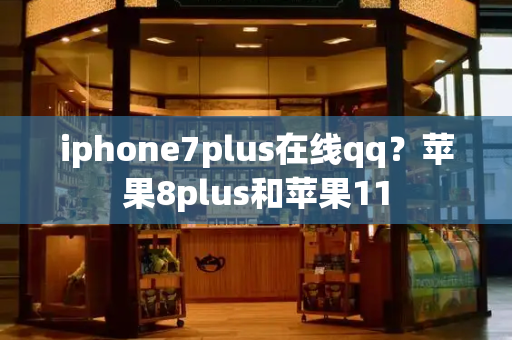 iphone7plus在线qq？苹果8plus和苹果11