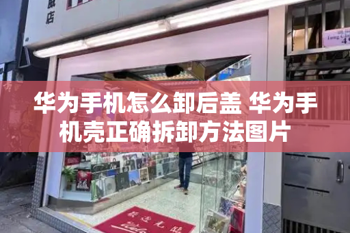 华为手机怎么卸后盖 华为手机壳正确拆卸方法图片-第1张图片-星选测评