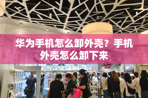 华为手机怎么卸外壳？手机外壳怎么卸下来