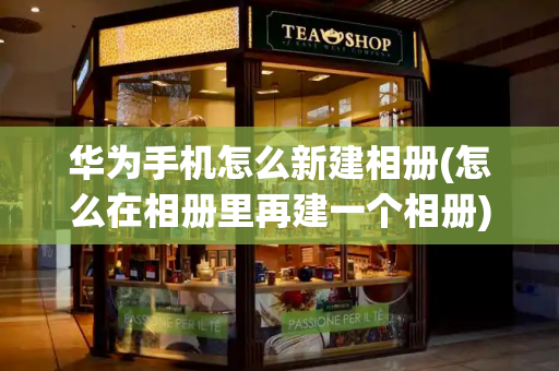 华为手机怎么新建相册(怎么在相册里再建一个相册)-第1张图片-星选测评